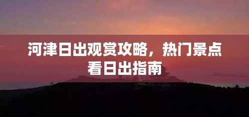 河津日出观赏攻略,热门景点看日出指南