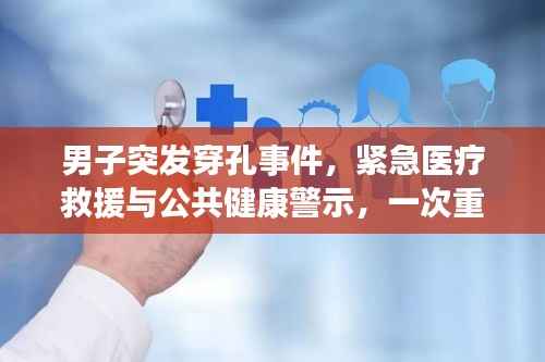 男子突发穿孔事件，紧急医疗救援与公共健康警示，一次重要的健康提醒