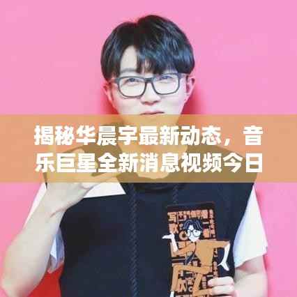 揭秘华晨宇最新动态，音乐巨星全新消息视频今日曝光