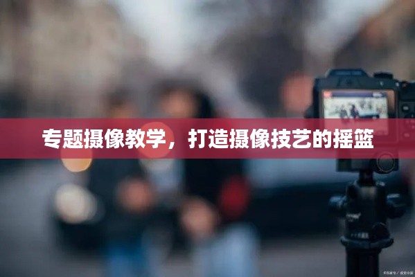 专题摄像教学,打造摄像技艺的摇篮