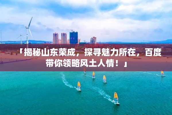 「揭秘山东荣成，探寻魅力所在，百度带你领略风土人情！」