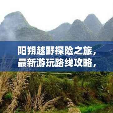 阳朔越野探险之旅,最新游玩路线攻略,探险乐趣无限!