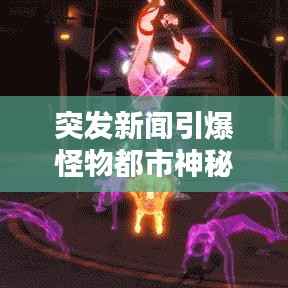 突发新闻引爆怪物都市神秘传说揭秘时刻！