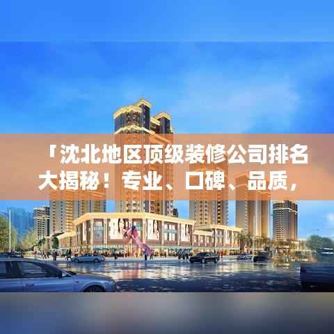 「沈北地区顶级装修公司排名大揭秘！专业、口碑、品质，您不可不知的几家巨头！」