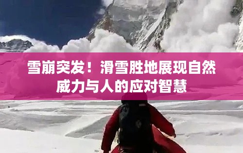 雪崩突发！滑雪胜地展现自然威力与人的应对智慧