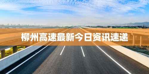柳州高速最新今日资讯速递