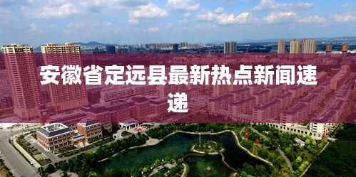 安徽省定远县最新热点新闻速递