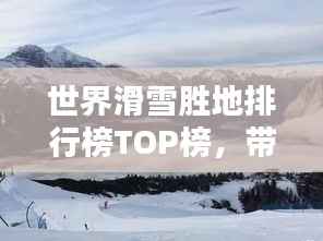 世界滑雪胜地排行榜TOP榜，带你领略极致滑雪体验！