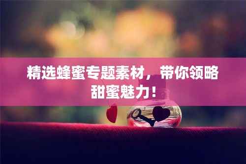 精选蜂蜜专题素材，带你领略甜蜜魅力！