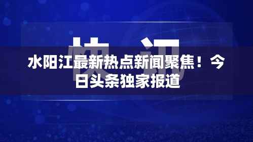 水阳江最新热点新闻聚焦！今日头条独家报道