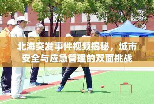 北海突发事件视频揭秘,城市安全与应急管理的双面挑战