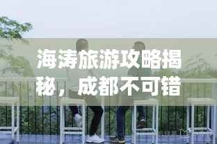 海涛旅游攻略揭秘，成都不可错过的魅力之旅！