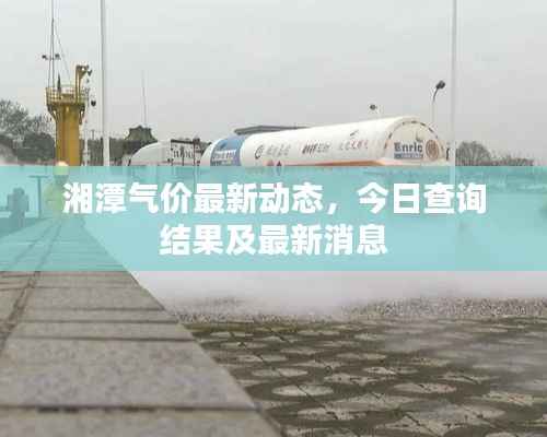 湘潭气价最新动态,今日查询结果及最新消息
