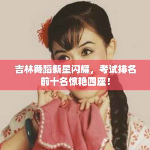 吉林舞蹈新星闪耀,考试排名前十名惊艳四座!