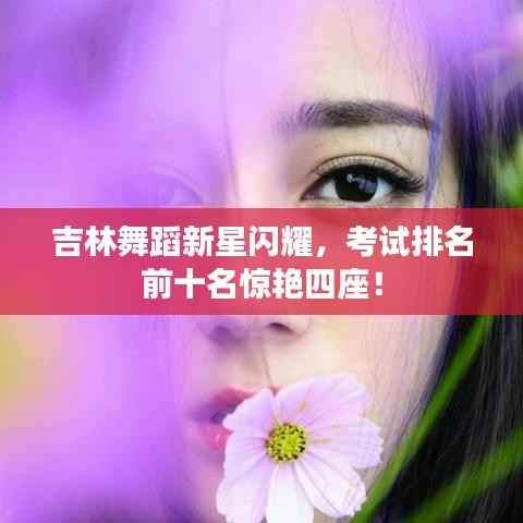 吉林舞蹈新星闪耀,考试排名前十名惊艳四座!