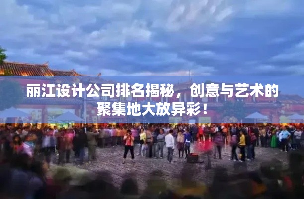 丽江设计公司排名揭秘,创意与艺术的聚集地大放异彩!