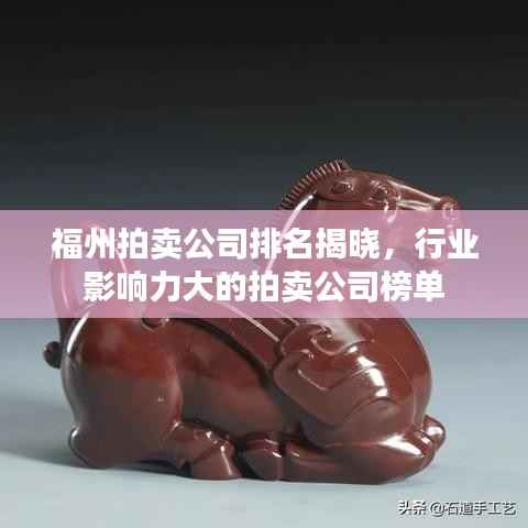 福州拍卖公司排名揭晓，行业影响力大的拍卖公司榜单