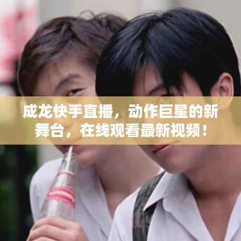 成龙快手直播，动作巨星的新舞台，在线观看最新视频！