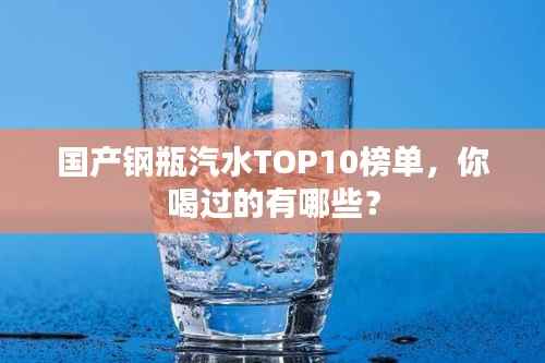 国产钢瓶汽水TOP10榜单，你喝过的有哪些？