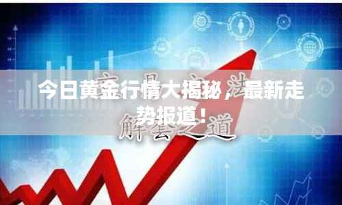 今日黄金行情大揭秘，最新走势报道！