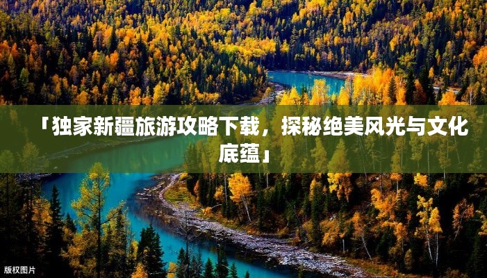 「独家新疆旅游攻略下载，探秘绝美风光与文化底蕴」