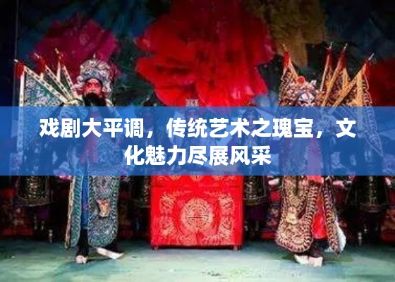 戏剧大平调,传统艺术之瑰宝,文化魅力尽展风采