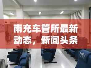 南充车管所最新动态，新闻头条一网打尽