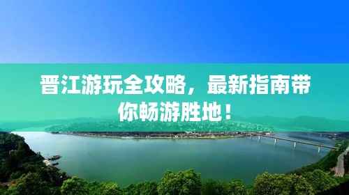 晋江游玩全攻略,最新指南带你畅游胜地!