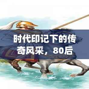 时代印记下的传奇风采,80后的独特记忆与风采展现