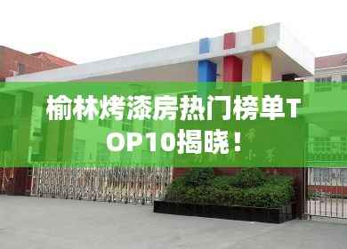 榆林烤漆房热门榜单TOP10揭晓!