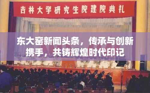 东大窑新闻头条，传承与创新携手，共铸辉煌时代印记