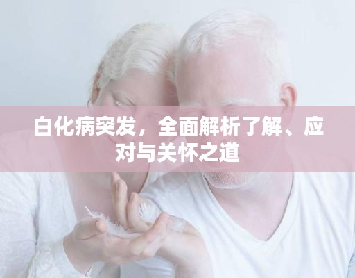 白化病突发，全面解析了解、应对与关怀之道