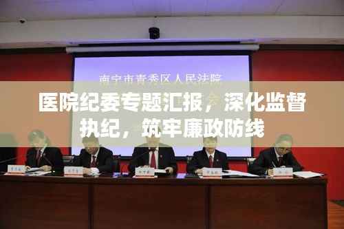 医院纪委专题汇报，深化监督执纪，筑牢廉政防线