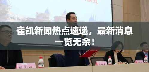 崔凯新闻热点速递,最新消息一览无余!