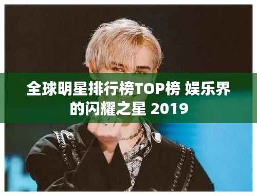 全球明星排行榜TOP榜 娱乐界的闪耀之星 2019
