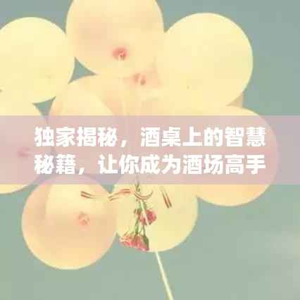 独家揭秘，酒桌上的智慧秘籍，让你成为酒场高手！