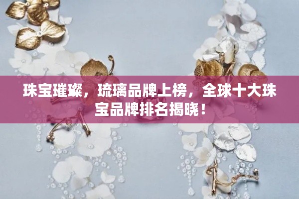 珠宝璀璨，琉璃品牌上榜，全球十大珠宝品牌排名揭晓！