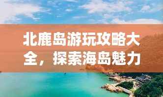 北鹿岛游玩攻略大全，探索海岛魅力，尽享度假乐趣！