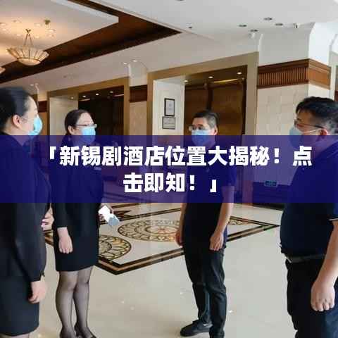 「新锡剧酒店位置大揭秘！点击即知！」