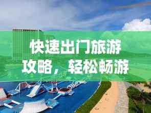 快速出门旅游攻略，轻松畅游，尽享美景盛宴