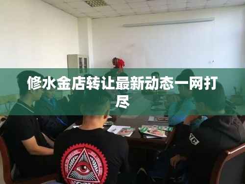 修水金店转让最新动态一网打尽