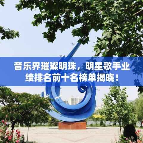 音乐界璀璨明珠,明星歌手业绩排名前十名榜单揭晓!
