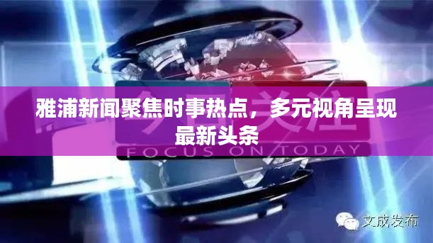 雅浦新闻聚焦时事热点,多元视角呈现最新头条