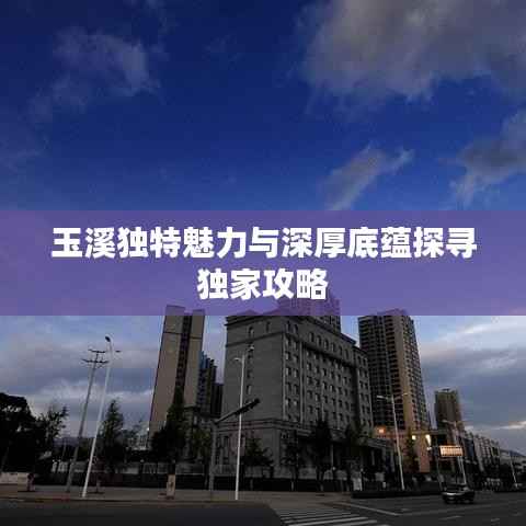 玉溪独特魅力与深厚底蕴探寻独家攻略