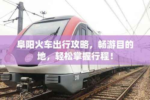 阜阳火车出行攻略,畅游目的地,轻松掌握行程!