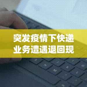 突发疫情下快递业务遭遇退回现象深度解析