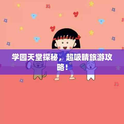 学园天堂探秘,超吸睛旅游攻略!