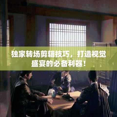 独家转场剪辑技巧，打造视觉盛宴的必备利器！