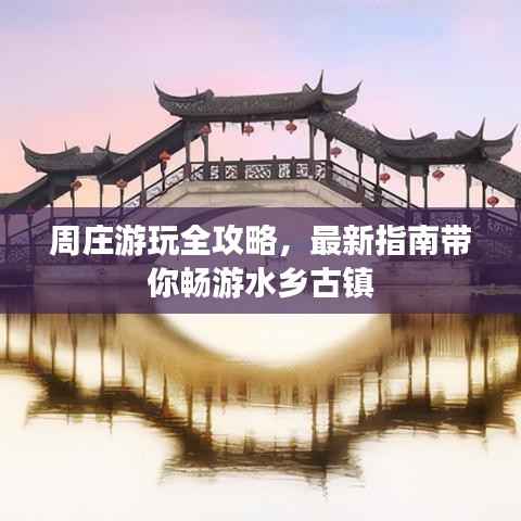 周庄游玩全攻略，最新指南带你畅游水乡古镇