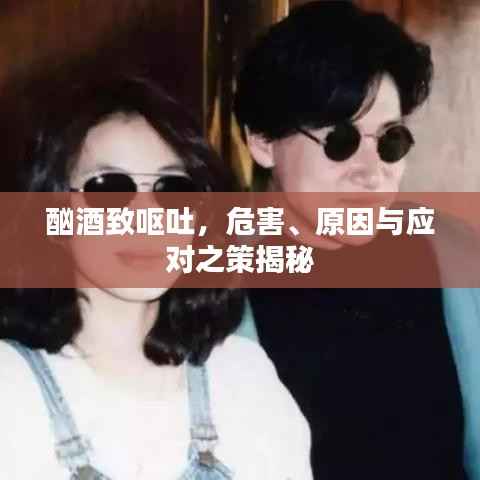 酗酒致呕吐，危害、原因与应对之策揭秘